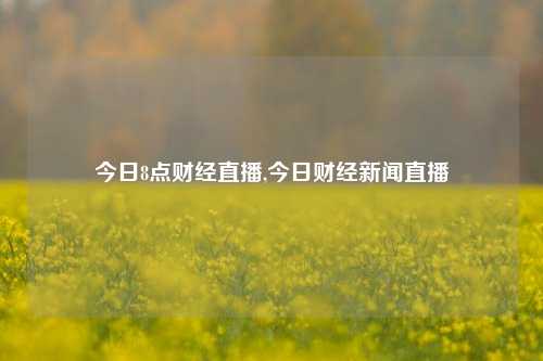 今日8点财经直播,今日财经新闻直播