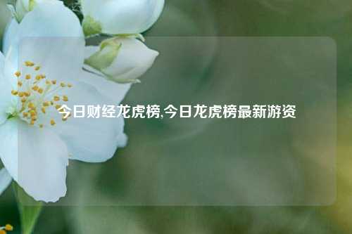 今日财经龙虎榜,今日龙虎榜最新游资