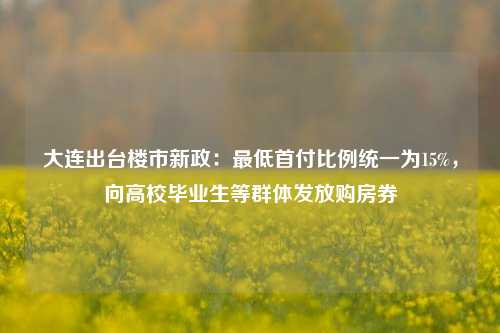 大连出台楼市新政：最低首付比例统一为15%，向高校毕业生等群体发放购房券