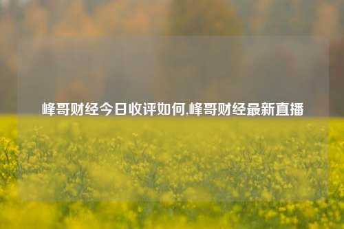 峰哥财经今日收评如何,峰哥财经最新直播