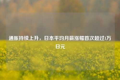 通胀持续上升，日本平均月薪涨幅首次超过1万日元