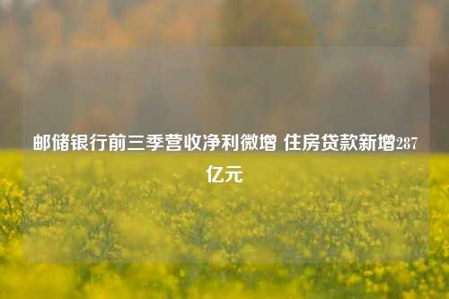 邮储银行前三季营收净利微增 住房贷款新增287亿元