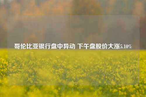 哥伦比亚银行盘中异动 下午盘股价大涨5.10%