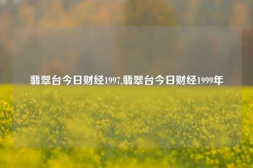 翡翠台今日财经1997,翡翠台今日财经1999年