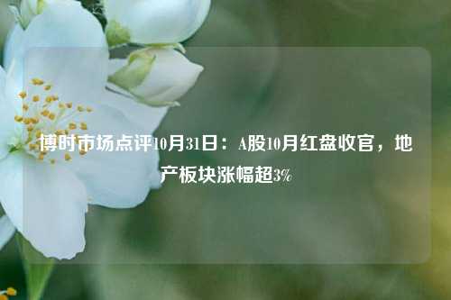 博时市场点评10月31日：A股10月红盘收官，地产板块涨幅超3%