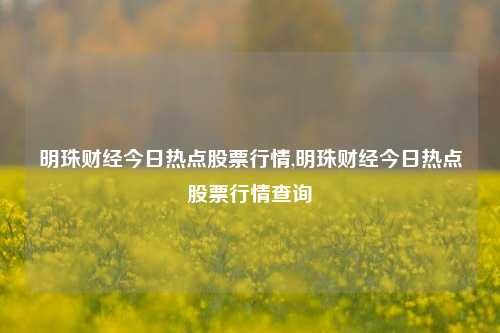 明珠财经今日热点股票行情,明珠财经今日热点股票行情查询