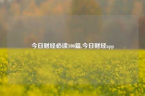 今日财经必读100篇,今日财经app