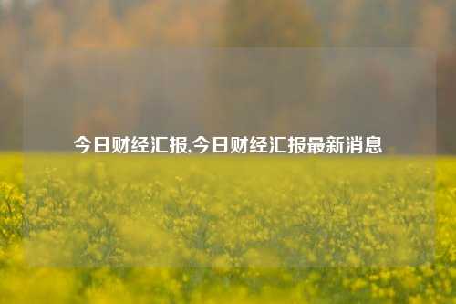 今日财经汇报,今日财经汇报最新消息