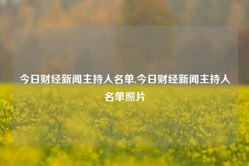 今日财经新闻主持人名单,今日财经新闻主持人名单照片