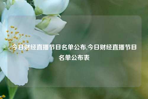 今日财经直播节目名单公布,今日财经直播节目名单公布表