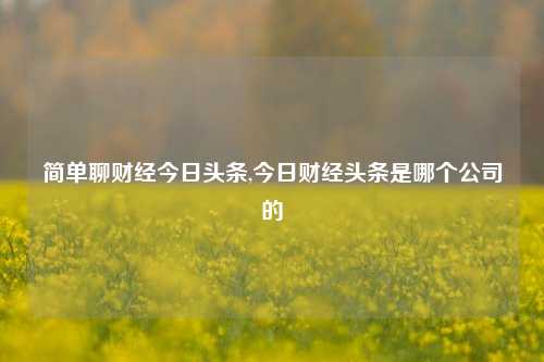 简单聊财经今日头条,今日财经头条是哪个公司的