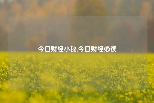 今日财经小秘,今日财经必读