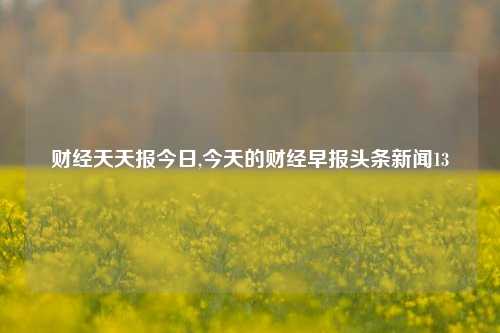 财经天天报今日,今天的财经早报头条新闻13