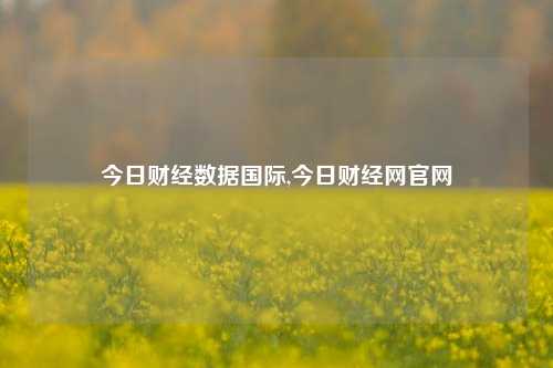 今日财经数据国际,今日财经网官网