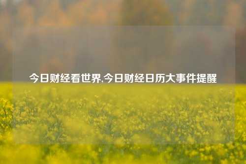 今日财经看世界,今日财经日历大事件提醒