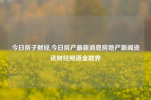 今日房子财经,今日房产最新消息房地产新闻资讯财经频道金融界