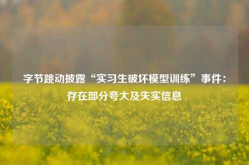 字节跳动披露“实习生破坏模型训练”事件：存在部分夸大及失实信息