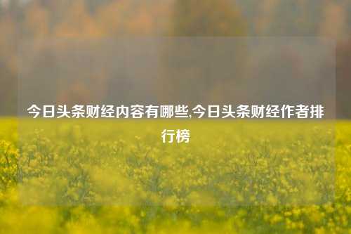 今日头条财经内容有哪些,今日头条财经作者排行榜