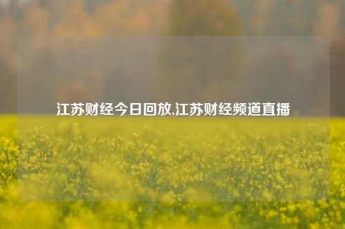 江苏财经今日回放,江苏财经频道直播