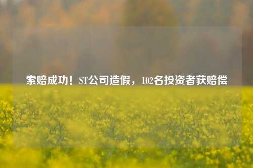 索赔成功！ST公司造假，102名投资者获赔偿