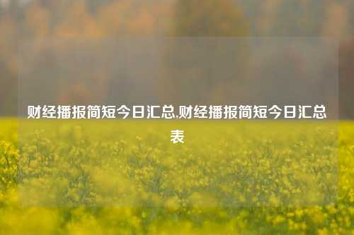 财经播报简短今日汇总,财经播报简短今日汇总表