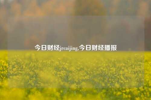 今日财经jrcaijing,今日财经播报