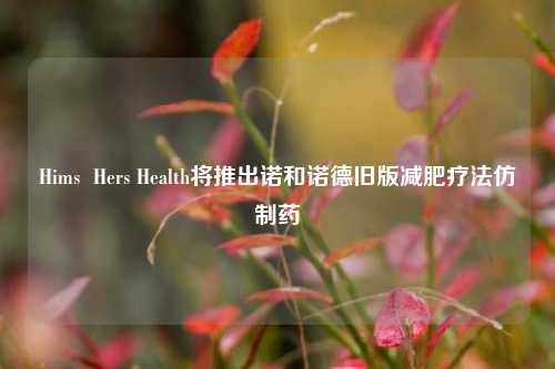 Hims  Hers Health将推出诺和诺德旧版减肥疗法仿制药