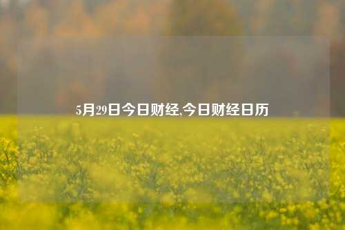 5月29日今日财经,今日财经日历