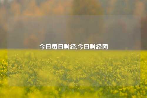 今日每日财经,今日财经网