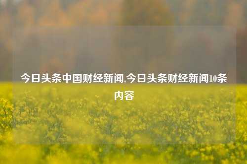 今日头条中国财经新闻,今日头条财经新闻10条内容