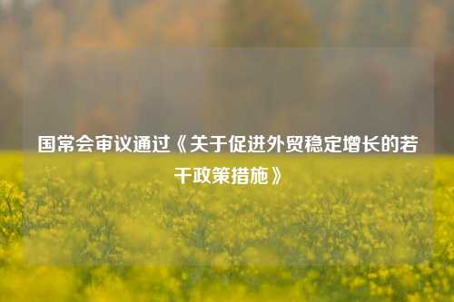 国常会审议通过《关于促进外贸稳定增长的若干政策措施》