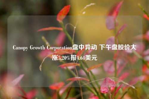 Canopy Growth Corporation盘中异动 下午盘股价大涨5.20%报4.64美元