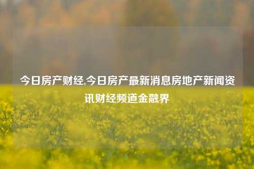 今日房产财经,今日房产最新消息房地产新闻资讯财经频道金融界