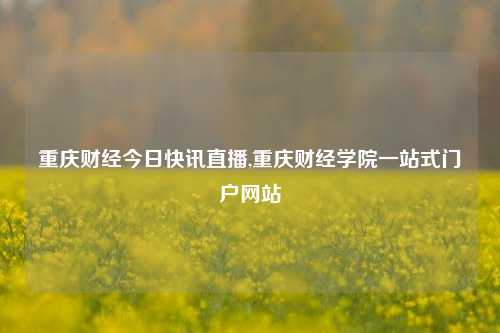 重庆财经今日快讯直播,重庆财经学院一站式门户网站