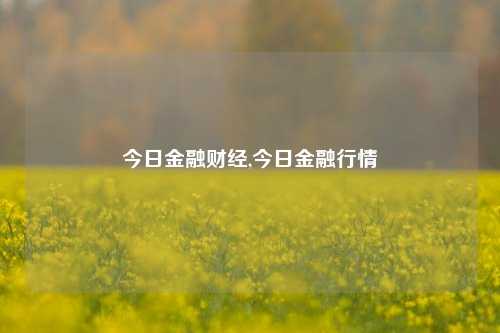 今日金融财经,今日金融行情