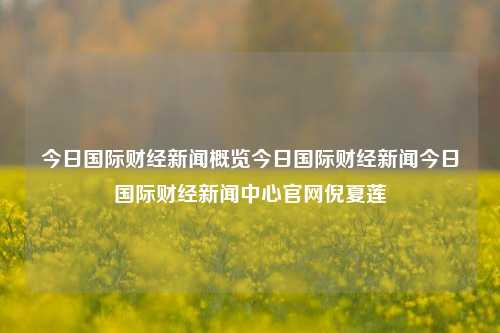 今日国际财经新闻概览今日国际财经新闻今日国际财经新闻中心官网倪夏莲