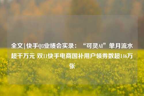 全文|快手Q3业绩会实录：“可灵AI”单月流水超千万元 双11快手电商国补用户领券数超146万张