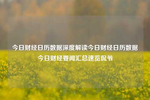 今日财经日历数据深度解读今日财经日历数据今日财经要闻汇总速览侃爷