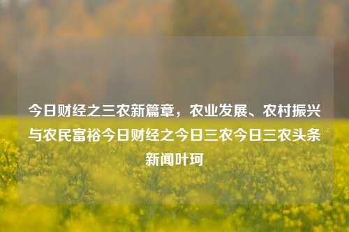 今日财经之三农新篇章，农业发展、农村振兴与农民富裕今日财经之今日三农今日三农头条新闻叶珂