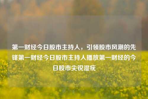 第一财经今日股市主持人，引领股市风潮的先锋第一财经今日股市主持人播放第一财经的今日股市尖锐湿疣