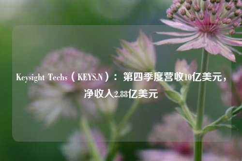 Keysight Techs（KEYS.N）：第四季度营收10亿美元，净收入2.88亿美元