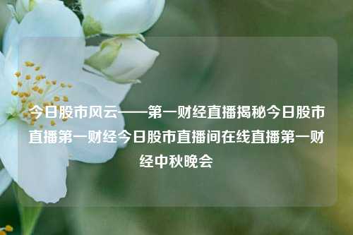 今日股市风云——第一财经直播揭秘今日股市直播第一财经今日股市直播间在线直播第一财经中秋晚会