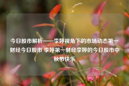 今日股市解析——李婷视角下的市场动态第一财经今日股市 李婷第一财经李婷的今日股市中秋节快乐