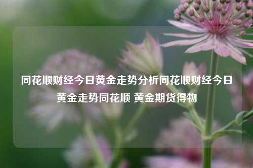 同花顺财经今日黄金走势分析同花顺财经今日黄金走势同花顺 黄金期货得物