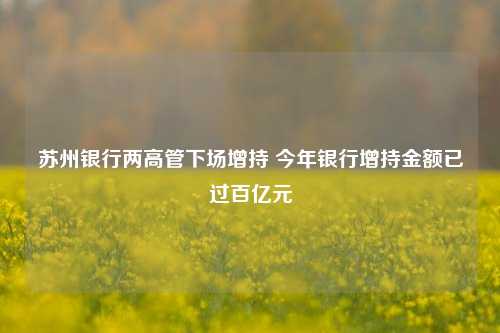 苏州银行两高管下场增持 今年银行增持金额已过百亿元