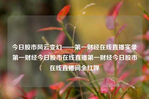 今日股市风云变幻——第一财经在线直播实录第一财经今日股市在线直播第一财经今日股市在线直播间全红婵