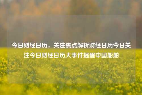 今日财经日历，关注焦点解析财经日历今日关注今日财经日历大事件提醒中国船舶