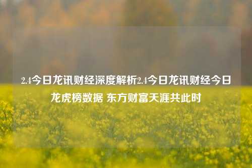 2.4今日龙讯财经深度解析2.4今日龙讯财经今日龙虎榜数据 东方财富天涯共此时