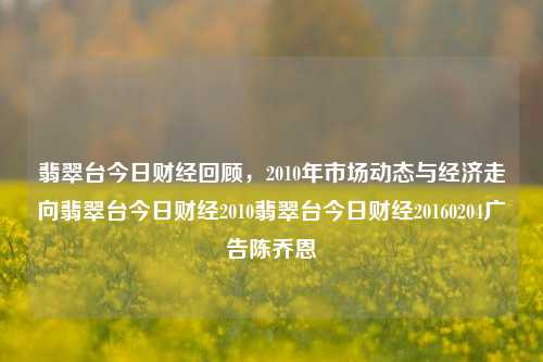 翡翠台今日财经回顾，2010年市场动态与经济走向翡翠台今日财经2010翡翠台今日财经20160204广告陈乔恩