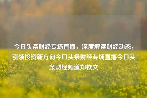 今日头条财经专场直播，深度解读财经动态，引领投资新方向今日头条财经专场直播今日头条财经频道郑钦文